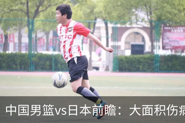 中国男篮vs日本前瞻：大面积伤病PK东道主二队 廖三宁带队冲决赛